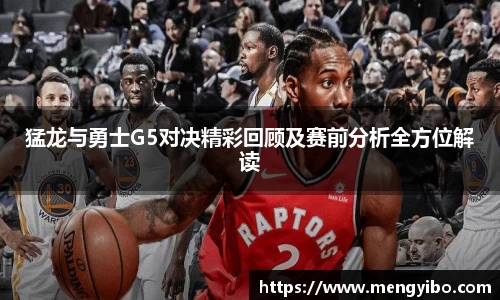 猛龙与勇士G5对决精彩回顾及赛前分析全方位解读
