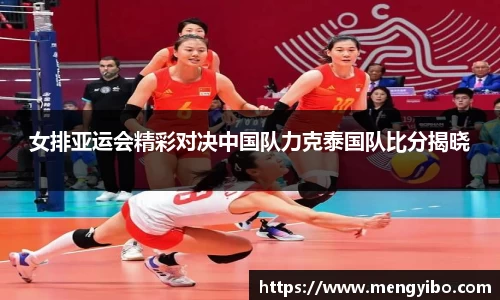 女排亚运会精彩对决中国队力克泰国队比分揭晓