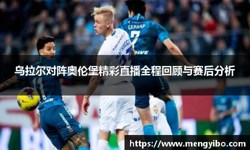 乌拉尔对阵奥伦堡精彩直播全程回顾与赛后分析